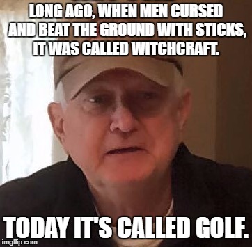 Dan For Memes | LONG AGO, WHEN MEN CURSED AND BEAT THE GROUND WITH STICKS, IT WAS CALLED WITCHCRAFT. TODAY IT'S CALLED GOLF. | image tagged in dan for memes | made w/ Imgflip meme maker