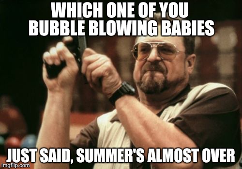 Summer aint never over | WHICH ONE OF YOU BUBBLE BLOWING BABIES; JUST SAID, SUMMER'S ALMOST OVER | image tagged in memes,am i the only one around here,summer over,summer forever,bubble blowing babies | made w/ Imgflip meme maker