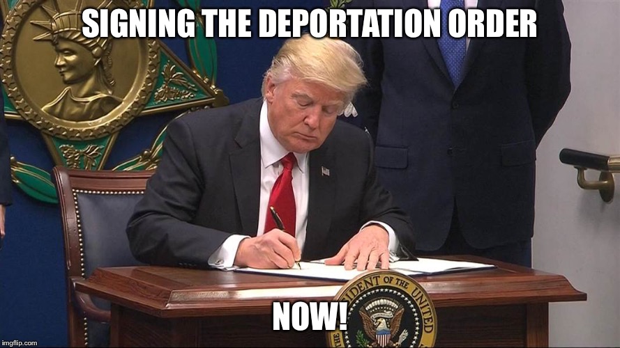 Trump vs Libtards | SIGNING THE DEPORTATION ORDER NOW! | image tagged in trump vs libtards | made w/ Imgflip meme maker