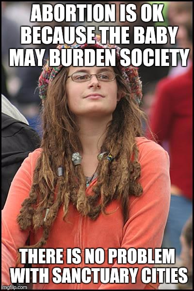 College Liberal | ABORTION IS OK BECAUSE THE BABY MAY BURDEN SOCIETY; THERE IS NO PROBLEM WITH SANCTUARY CITIES | image tagged in memes,college liberal | made w/ Imgflip meme maker