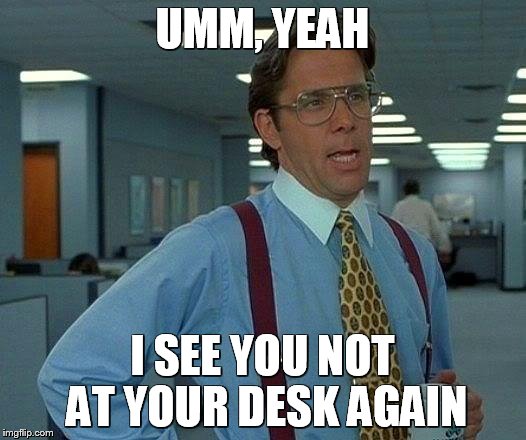 That Would Be Great Meme | UMM, YEAH; I SEE YOU NOT AT YOUR DESK AGAIN | image tagged in memes,that would be great | made w/ Imgflip meme maker