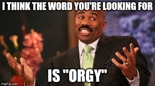 Steve Harvey Meme | I THINK THE WORD YOU'RE LOOKING FOR IS "ORGY" | image tagged in memes,steve harvey | made w/ Imgflip meme maker