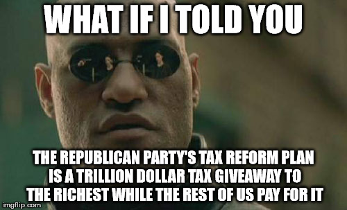 Matrix Morpheus Meme | WHAT IF I TOLD YOU; THE REPUBLICAN PARTY'S TAX REFORM PLAN IS A TRILLION DOLLAR TAX GIVEAWAY TO THE RICHEST WHILE THE REST OF US PAY FOR IT | image tagged in memes,matrix morpheus | made w/ Imgflip meme maker
