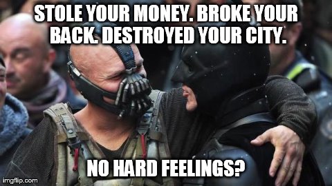Bane Batman Bromance | STOLE YOUR MONEY. BROKE YOUR BACK. DESTROYED YOUR CITY. NO HARD FEELINGS? | image tagged in bane batman bromance,memes,bane,batman | made w/ Imgflip meme maker