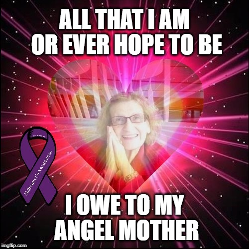 My Sweet Mama | ALL THAT I AM OR EVER HOPE TO BE; I OWE TO MY ANGEL MOTHER | image tagged in alzheimers,dementia,mom,sorrow,i love you | made w/ Imgflip meme maker
