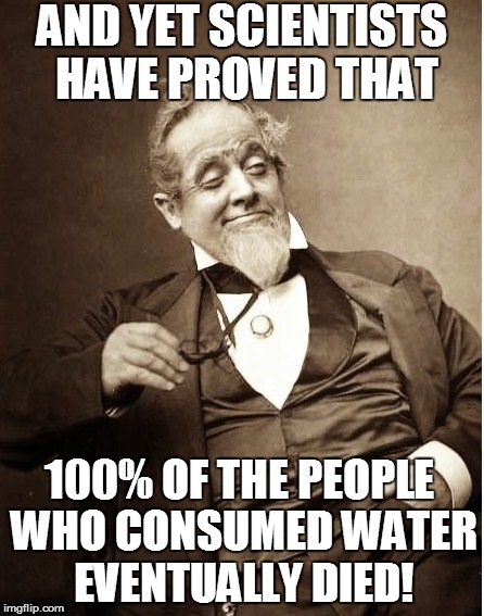 AND YET SCIENTISTS HAVE PROVED THAT 100% OF THE PEOPLE WHO CONSUMED WATER EVENTUALLY DIED! | made w/ Imgflip meme maker