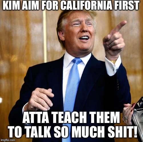 Donal Trump Birthday | KIM AIM FOR CALIFORNIA FIRST; ATTA TEACH THEM TO TALK SO MUCH SHIT! | image tagged in donal trump birthday | made w/ Imgflip meme maker