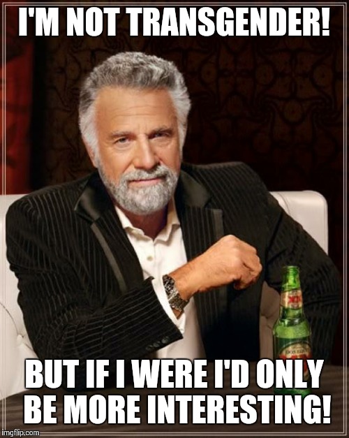 The Most Interesting Transgender Man In The World | I'M NOT TRANSGENDER! BUT IF I WERE I'D ONLY BE MORE INTERESTING! | image tagged in memes,the most interesting man in the world,transgender | made w/ Imgflip meme maker