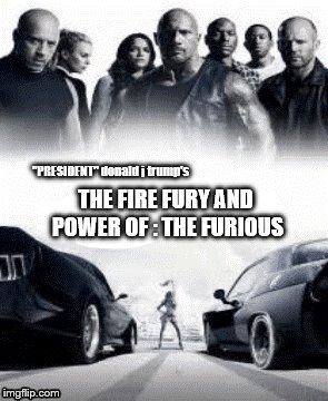 trump getting ready to send the furious to north korea | THE FIRE FURY AND POWER OF : THE FURIOUS; "PRESIDENT" donald j trump's | image tagged in donald trump is an idiot,the fast and the furious,north korea,trump is a moron,fire fury and power,kim jung un | made w/ Imgflip meme maker