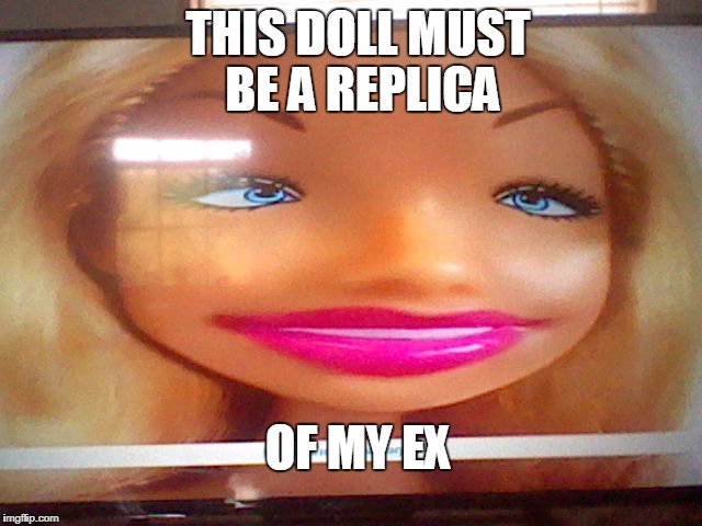 My ex's doll replica | THIS DOLL MUST BE A REPLICA; OF MY EX | image tagged in barbie,ex girlfriend,wtf | made w/ Imgflip meme maker