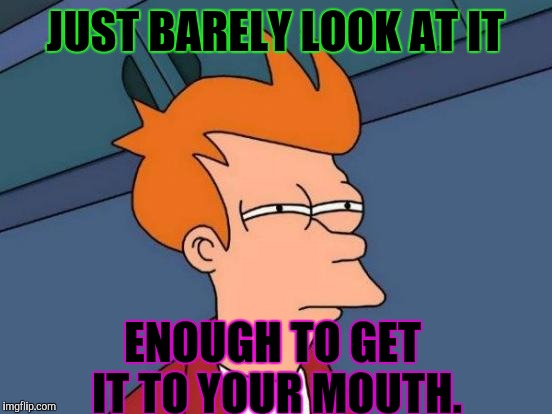 Futurama Fry Meme | JUST BARELY LOOK AT IT ENOUGH TO GET IT TO YOUR MOUTH. | image tagged in memes,futurama fry | made w/ Imgflip meme maker