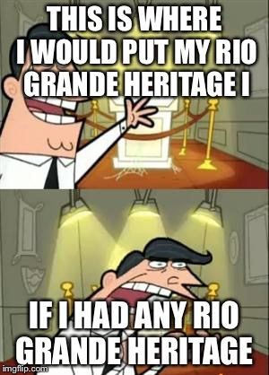 This Is Where I'd Put My Trophy If I Had One | THIS IS WHERE I WOULD PUT MY RIO GRANDE HERITAGE I; IF I HAD ANY RIO GRANDE HERITAGE | image tagged in memes,this is where i'd put my trophy if i had one | made w/ Imgflip meme maker