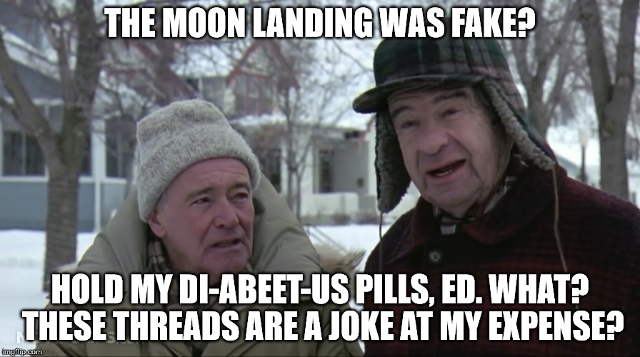 Grumpy old men  | THE MOON LANDING WAS FAKE? HOLD MY DI-ABEET-US PILLS, ED. WHAT? THESE THREADS ARE A JOKE AT MY EXPENSE? | image tagged in grumpy old men | made w/ Imgflip meme maker