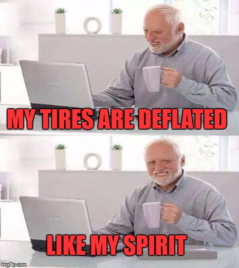 MY TIRES ARE DEFLATED LIKE MY SPIRIT | made w/ Imgflip meme maker