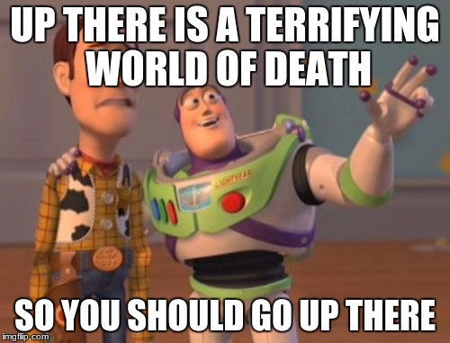 X, X Everywhere Meme | UP THERE IS A TERRIFYING WORLD OF DEATH; SO YOU SHOULD GO UP THERE | image tagged in memes,x x everywhere | made w/ Imgflip meme maker
