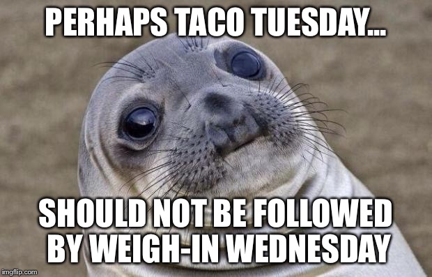 Awkward Moment Sealion Meme | PERHAPS TACO TUESDAY... SHOULD NOT BE FOLLOWED BY WEIGH-IN WEDNESDAY | image tagged in memes,awkward moment sealion | made w/ Imgflip meme maker