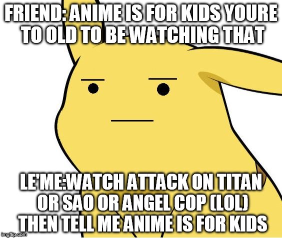 Pikachu Is Not Amused | FRIEND: ANIME IS FOR KIDS YOURE TO OLD TO BE WATCHING THAT; LE'ME:WATCH ATTACK ON TITAN OR SAO OR ANGEL COP (LOL) THEN TELL ME ANIME IS FOR KIDS | image tagged in pikachu is not amused | made w/ Imgflip meme maker