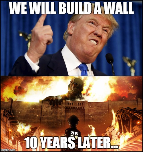 Donald Trump's wall VS. Attack on Titan | WE WILL BUILD A WALL; 10 YEARS LATER... | image tagged in donald trump's wall vs attack on titan | made w/ Imgflip meme maker