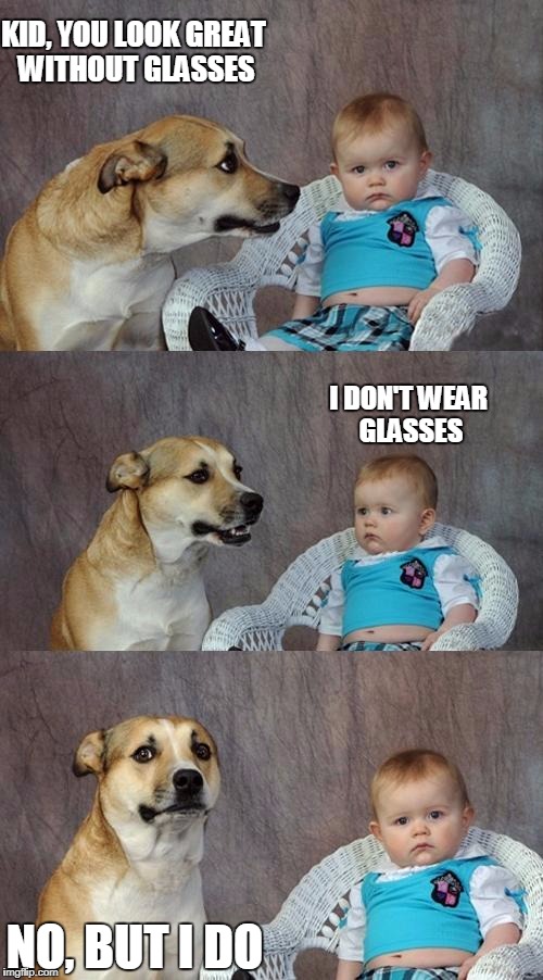 Dad Joke Dog | KID, YOU LOOK GREAT WITHOUT GLASSES; I DON'T WEAR GLASSES; NO, BUT I DO | image tagged in memes,dad joke dog | made w/ Imgflip meme maker