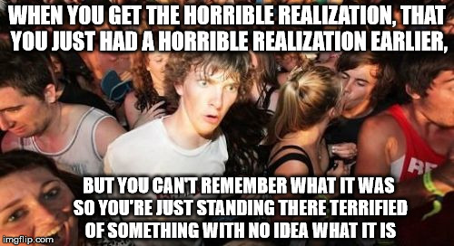 anxiety + forgetfulness =  | WHEN YOU GET THE HORRIBLE REALIZATION, THAT YOU JUST HAD A HORRIBLE REALIZATION EARLIER, BUT YOU CAN'T REMEMBER WHAT IT WAS SO YOU'RE JUST STANDING THERE TERRIFIED OF SOMETHING WITH NO IDEA WHAT IT IS | image tagged in memes,sudden clarity clarence | made w/ Imgflip meme maker