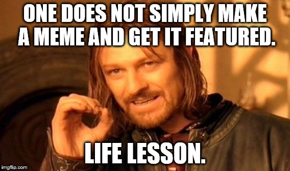 One Does Not Simply | ONE DOES NOT SIMPLY MAKE A MEME AND GET IT FEATURED. LIFE LESSON. | image tagged in memes,one does not simply | made w/ Imgflip meme maker