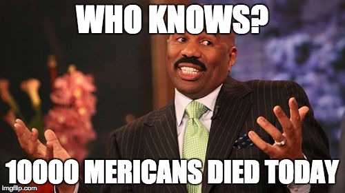 Steve Harvey Meme | WHO KNOWS? 10000 MERICANS DIED TODAY | image tagged in memes,steve harvey | made w/ Imgflip meme maker