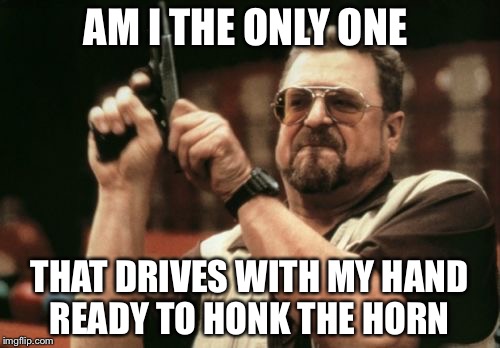 Distracted drivers...Distracted drivers everywhere! | AM I THE ONLY ONE; THAT DRIVES WITH MY HAND READY TO HONK THE HORN | image tagged in memes,am i the only one around here,distracted,bad drivers | made w/ Imgflip meme maker