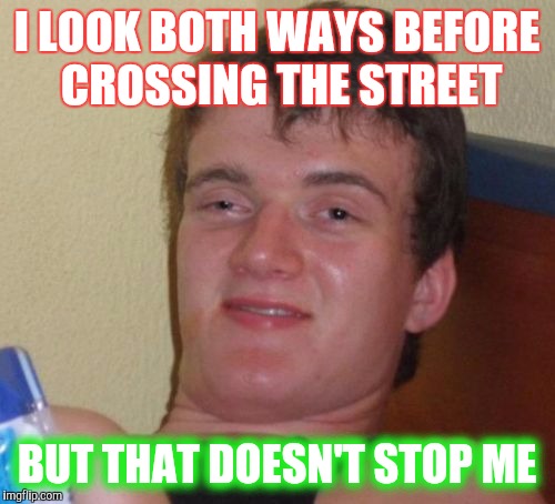 In it, to win it? | I LOOK BOTH WAYS BEFORE CROSSING THE STREET; BUT THAT DOESN'T STOP ME | image tagged in memes,10 guy | made w/ Imgflip meme maker