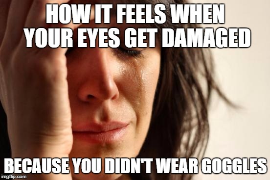 First World Problems Meme | HOW IT FEELS WHEN YOUR EYES GET DAMAGED; BECAUSE YOU DIDN'T WEAR GOGGLES | image tagged in memes,first world problems | made w/ Imgflip meme maker