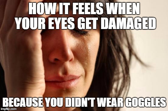 First World Problems | HOW IT FEELS WHEN YOUR EYES GET DAMAGED; BECAUSE YOU DIDN'T WEAR GOGGLES | image tagged in memes,first world problems | made w/ Imgflip meme maker