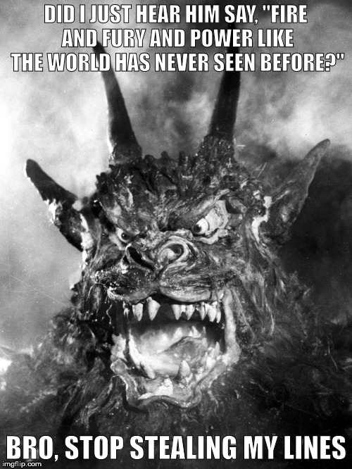 The Demon | DID I JUST HEAR HIM SAY, "FIRE AND FURY AND POWER LIKE THE WORLD HAS NEVER SEEN BEFORE?"; BRO, STOP STEALING MY LINES | image tagged in demons,politics,donald trump,armageddon,end times | made w/ Imgflip meme maker