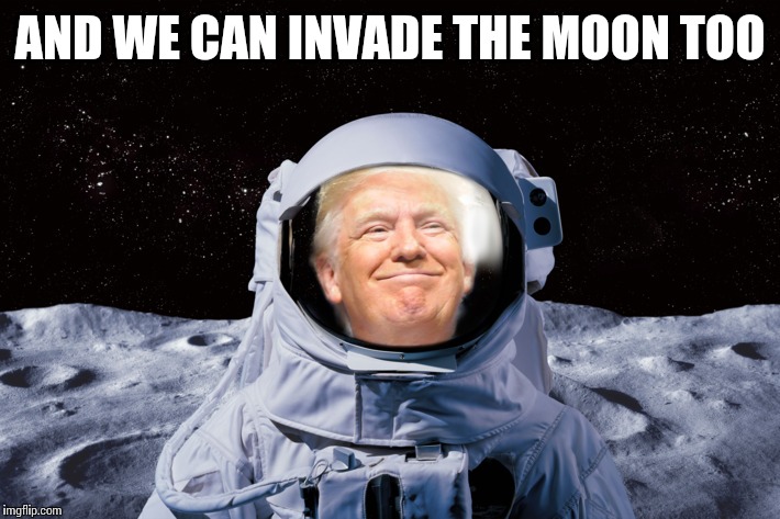 AND WE CAN INVADE THE MOON TOO | made w/ Imgflip meme maker