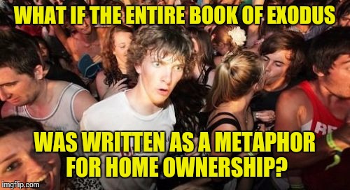Locusts, Frogs, a Burning Bush (DAMN TEENS)... the Parting of the Red Sea was probably a sump pump | WHAT IF THE ENTIRE BOOK OF EXODUS; WAS WRITTEN AS A METAPHOR FOR HOME OWNERSHIP? | image tagged in memes,sudden clarity clarence,bible | made w/ Imgflip meme maker