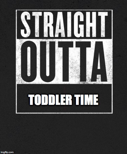 Straight Outta X blank template | TODDLER TIME | image tagged in straight outta x blank template | made w/ Imgflip meme maker