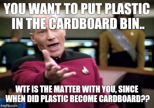 Picard Wtf Meme | YOU WANT TO PUT PLASTIC IN THE CARDBOARD BIN.. WTF IS THE MATTER WITH YOU, SINCE WHEN DID PLASTIC BECOME CARDBOARD?? | image tagged in memes,picard wtf | made w/ Imgflip meme maker