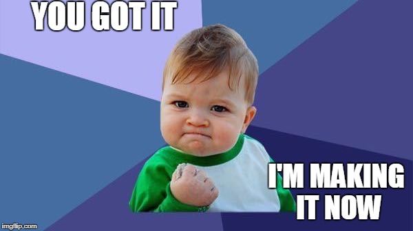YES! baby | YOU GOT IT; I'M MAKING IT NOW | image tagged in yes baby | made w/ Imgflip meme maker