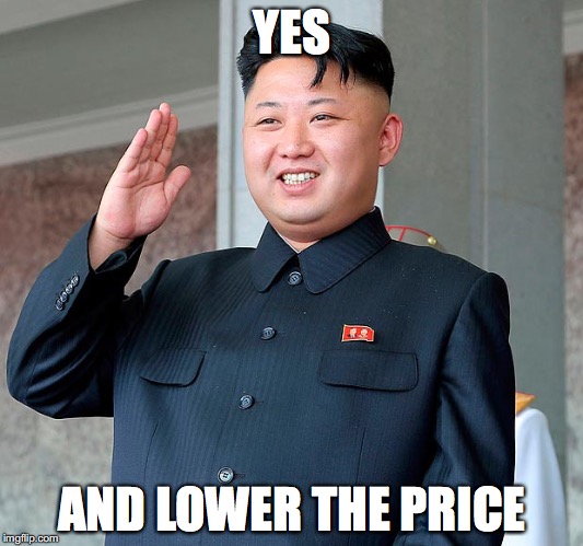 Kim jong un | YES; AND LOWER THE PRICE | image tagged in kim jong un | made w/ Imgflip meme maker