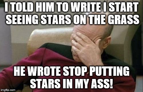 Captain Picard Facepalm Meme | I TOLD HIM TO WRITE I START SEEING STARS ON THE GRASS; HE WROTE STOP PUTTING STARS IN MY ASS! | image tagged in memes,captain picard facepalm | made w/ Imgflip meme maker