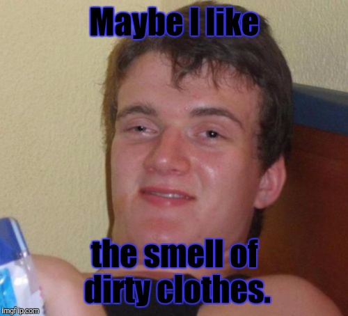 10 Guy Meme | Maybe I like the smell of dirty clothes. | image tagged in memes,10 guy | made w/ Imgflip meme maker