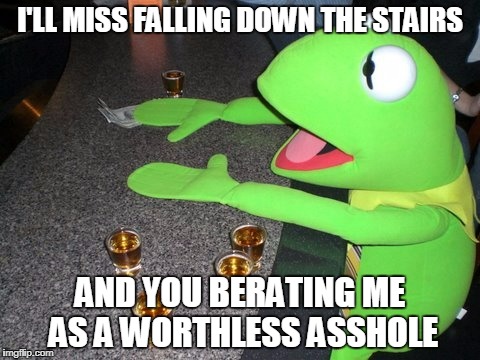 I'LL MISS FALLING DOWN THE STAIRS AND YOU BERATING ME AS A WORTHLESS ASSHOLE | made w/ Imgflip meme maker