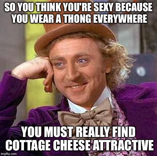 Cottage Cheese Butt | SO YOU THINK YOU'RE SEXY BECAUSE YOU WEAR A THONG EVERYWHERE; YOU MUST REALLY FIND COTTAGE CHEESE ATTRACTIVE | image tagged in memes,creepy condescending wonka,thong,cottage cheese,butt,sexy | made w/ Imgflip meme maker