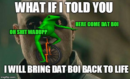 WHAT IF I TOLD YOU; HERE COME DAT BOI; OH SHIT WADUPP; I WILL BRING DAT BOI BACK TO LIFE | image tagged in boi | made w/ Imgflip meme maker