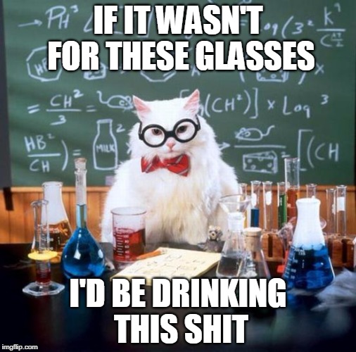 Chemistry Cat Meme | IF IT WASN'T FOR THESE GLASSES; I'D BE DRINKING THIS SHIT | image tagged in memes,chemistry cat | made w/ Imgflip meme maker