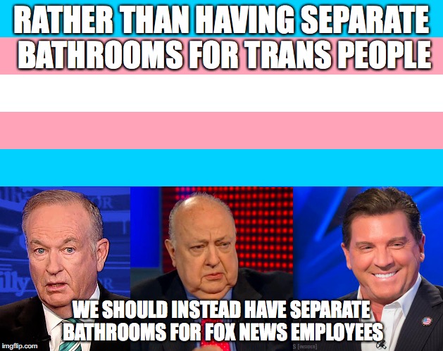 The real rapists and perverts | RATHER THAN HAVING SEPARATE BATHROOMS FOR TRANS PEOPLE; WE SHOULD INSTEAD HAVE SEPARATE BATHROOMS FOR FOX NEWS EMPLOYEES | image tagged in transgender bathroom,fox news,eric bolling,bill oreilly,hypocrisy | made w/ Imgflip meme maker