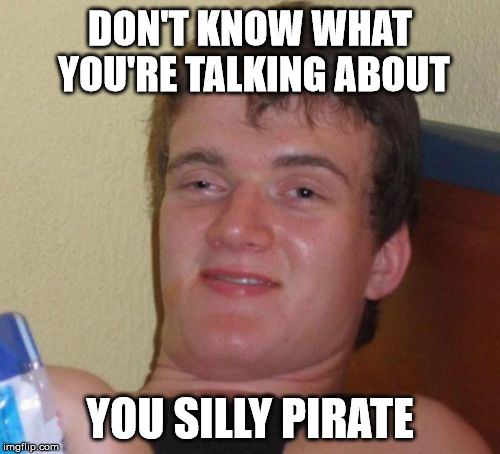 10 Guy Meme | DON'T KNOW WHAT YOU'RE TALKING ABOUT YOU SILLY PIRATE | image tagged in memes,10 guy | made w/ Imgflip meme maker