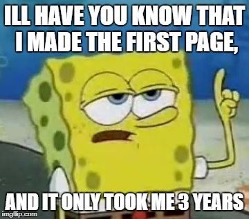 I'll Have You Know Spongebob Meme | ILL HAVE YOU KNOW THAT I MADE THE FIRST PAGE, AND IT ONLY TOOK ME 3 YEARS | image tagged in memes,ill have you know spongebob | made w/ Imgflip meme maker