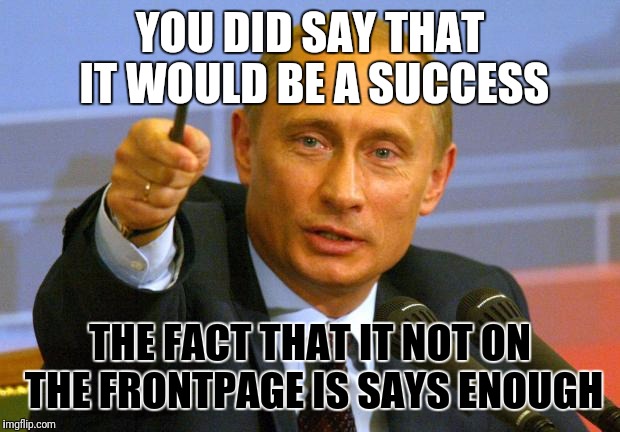 Good Guy Putin Meme | YOU DID SAY THAT IT WOULD BE A SUCCESS; THE FACT THAT IT NOT ON THE FRONTPAGE IS SAYS ENOUGH | image tagged in memes,good guy putin | made w/ Imgflip meme maker