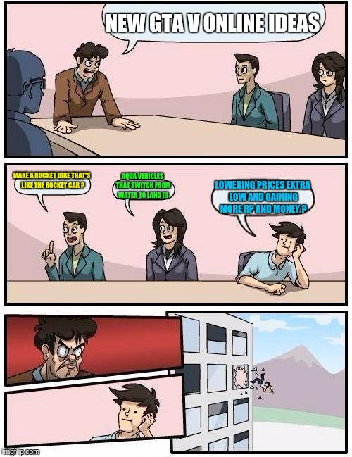 Boardroom Meeting Suggestion Meme | NEW GTA V ONLINE IDEAS; MAKE A ROCKET BIKE THAT'S  LIKE THE ROCKET CAR ? AQUA VEHICLES THAT SWITCH FROM WATER TO LAND !!! LOWERING PRICES EXTRA LOW AND GAINING MORE RP AND MONEY ? | image tagged in memes,boardroom meeting suggestion | made w/ Imgflip meme maker