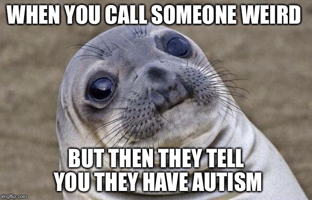 Awkward Moment Sealion Meme | WHEN YOU CALL SOMEONE WEIRD; BUT THEN THEY TELL YOU THEY HAVE AUTISM | image tagged in memes,awkward moment sealion | made w/ Imgflip meme maker