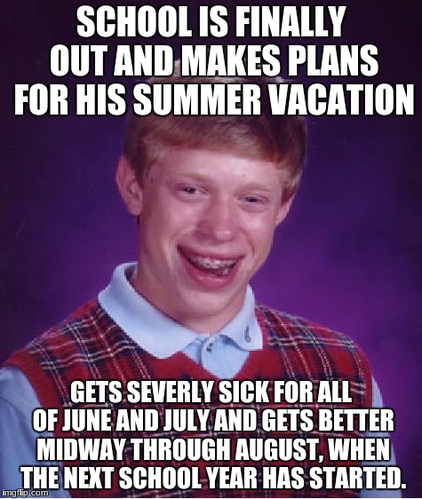 Bad Luck Brian Meme | SCHOOL IS FINALLY OUT AND MAKES PLANS FOR HIS SUMMER VACATION; GETS SEVERLY SICK FOR ALL OF JUNE AND JULY AND GETS BETTER MIDWAY THROUGH AUGUST, WHEN THE NEXT SCHOOL YEAR HAS STARTED. | image tagged in memes,bad luck brian | made w/ Imgflip meme maker